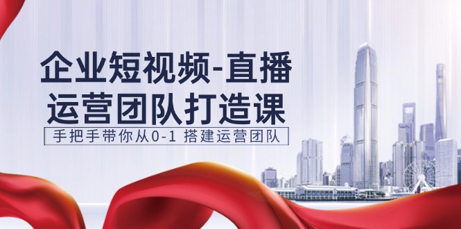 企业短视频直播运营团队打造课，手把手带你从0-1搭建运营团队