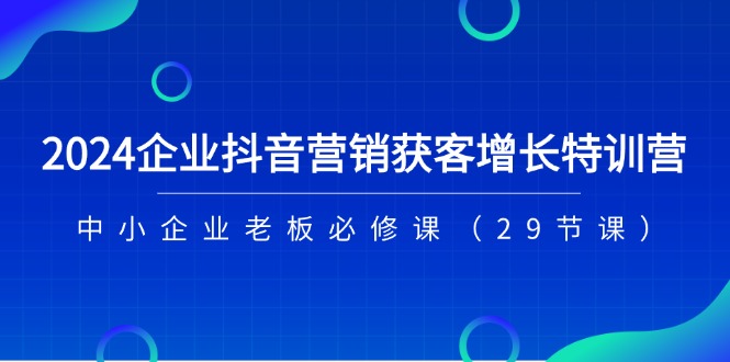 2024企业抖音-营销获客增长特训营，中小企业老板必修课