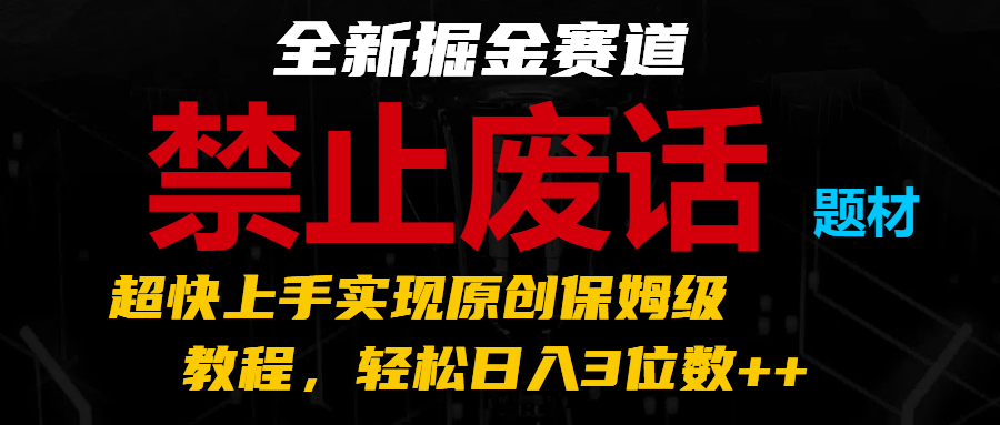 全新掘金赛道 禁止废话题材，超快上手实现原创保姆级教程，轻松日入3位数++