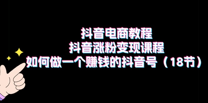 抖音电商教程：抖音涨粉变现课程：如何做一个赚钱的抖音号