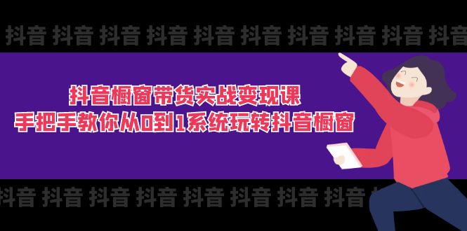 抖音橱窗带货实战变现课：手把手教你从0到1系统玩转抖音橱窗-11节