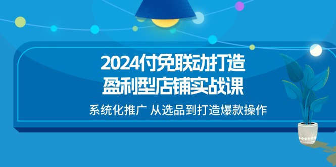 2024付免联动-打造盈利型店铺实战课，系统化推广 从选品到打造爆款操作