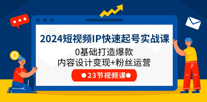 2024短视频IP快速起号实战课，0基础打造爆款内容设计变现+粉丝运营(23节)