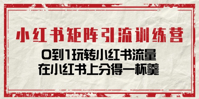 小红书矩阵引流训练营：0到1玩转小红书流量，在小红书上分得一杯羹