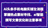 Ai头条手机电脑实操全流程，掌握热点素材寻找、ai智能撰写文章优化和注意事项