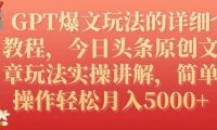 GPT爆文玩法的详细教程，今日头条原创文章玩法实操讲解，简单操作月入5000+