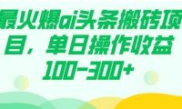 最火爆ai头条搬砖项目，单日操作收益100-300+