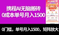 最新携程AI无脑搬砖，0成本，0门槛，单号月入1500，可矩阵操作