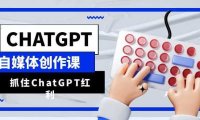 ChatGPT自媒体创作课，抓住ChatGPT红利，助你创作效率提升10倍