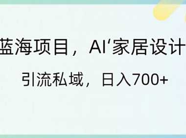 蓝海项目，AI‘家居设计’ 引流私域，日入700+