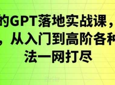 GPT落地实战课，主攻GPT，从入门到高阶各种高端法一网打尽