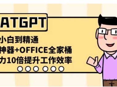 CHATGPT-从小白到精通，AI神器+OFFICE全家桶，助力10倍提升工作效率