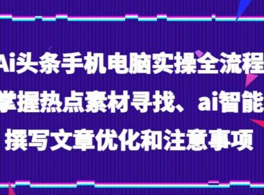 Ai头条手机电脑实操全流程，掌握热点素材寻找、ai智能撰写文章优化和注意事项