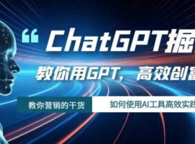 ChatGPT掘金，教你用GPT，高效创富！如何使用AI工具高效实践