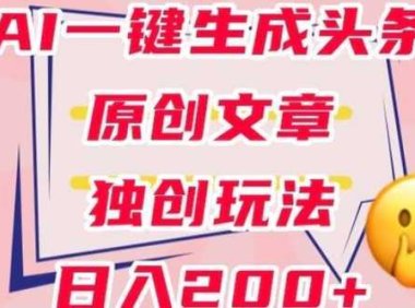 利用AI一键生成头条原创文章，0粉丝即可变现，稳定日入200+【揭秘】