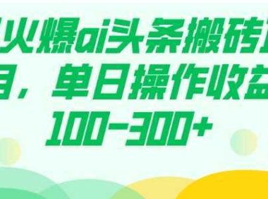 最火爆ai头条搬砖项目，单日操作收益100-300+