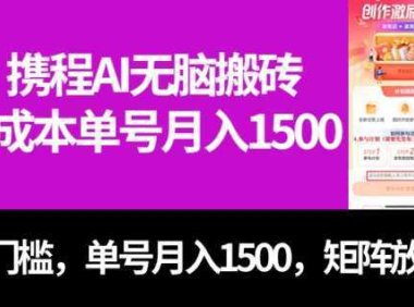 最新携程AI无脑搬砖，0成本，0门槛，单号月入1500，可矩阵操作