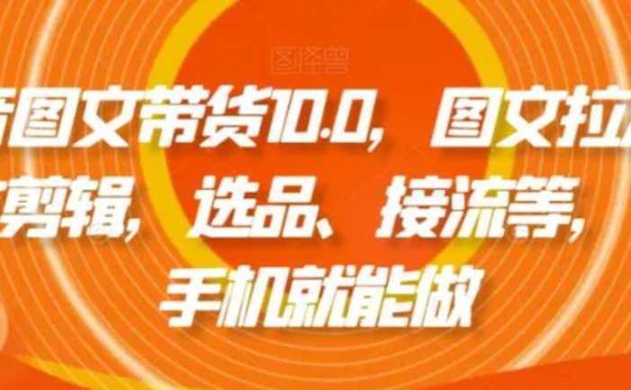 抖音图文带货10.0，图文拉流、图文剪辑，选品、接流等，一部手机就能做