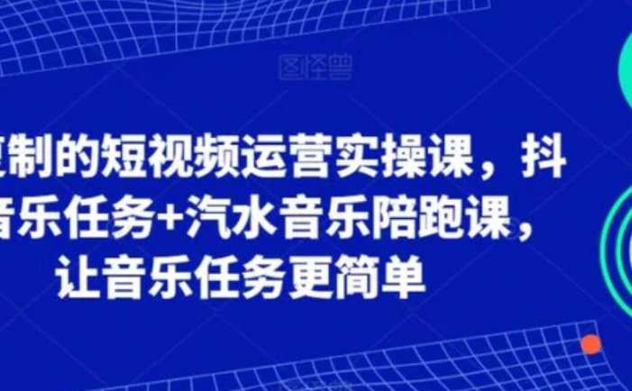 可复制的短视频运营实操课，抖音音乐任务+汽水音乐陪跑课，让音乐任务更简单