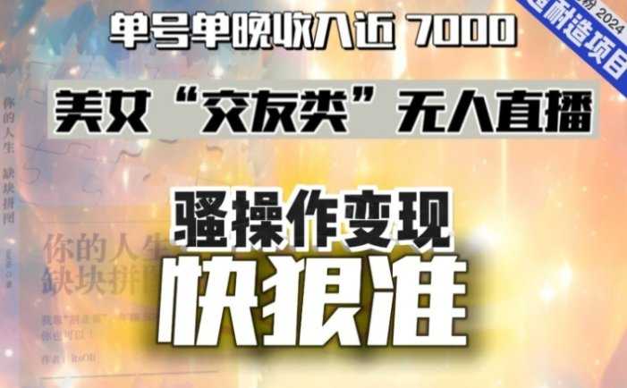 美女“交友类”无人直播，变现快、狠、准，单号单晚收入近7000。2024，超耐造“男粉”变现项目