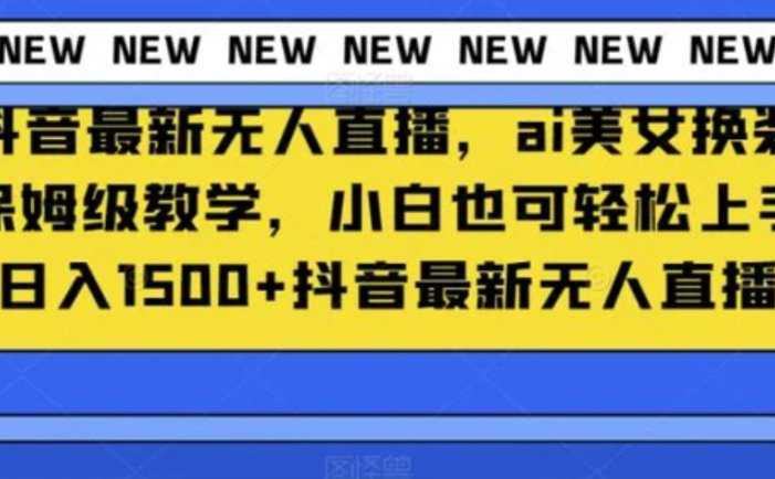 抖音最新无人直播，ai美女换装保姆级教学，小白也可轻松上手日入1500+【揭秘】