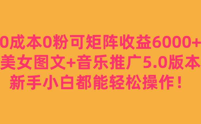 0成本0粉可矩阵月收益6000+，美女图文+音乐推广5.0版本，新手小白都能轻松