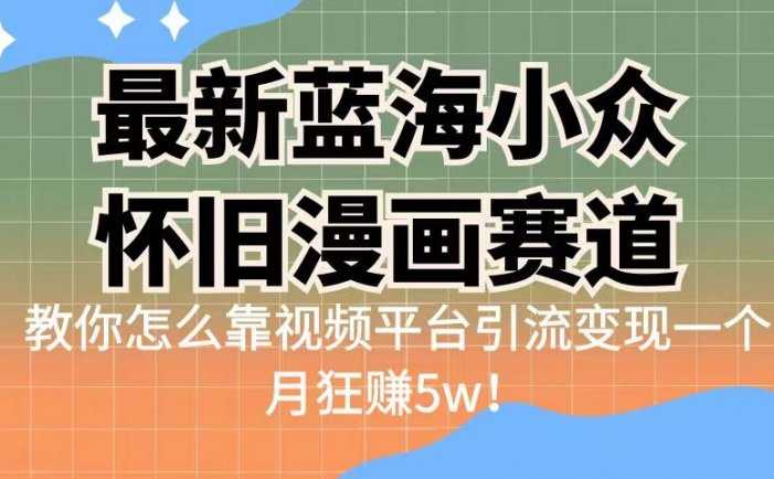 最新蓝海小众怀旧漫画赛道，高转化一单29.9教你怎么靠视频平台引流变现