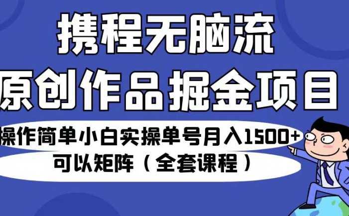 携程无脑流原创作品掘金项目，操作简单小白实操单号月入1500+可以矩阵