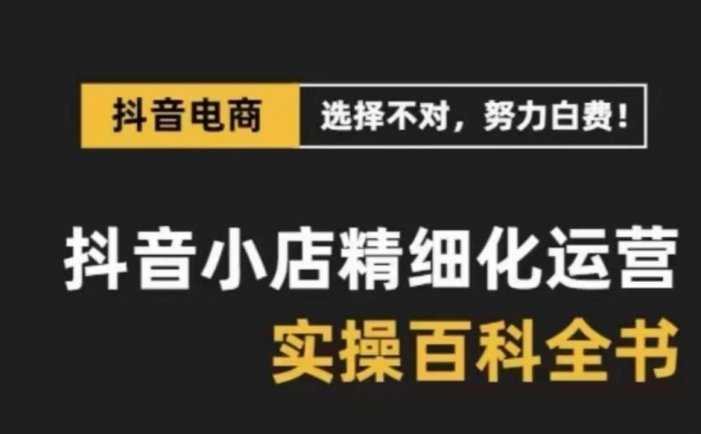 抖音小店精细化运营百科全书，保姆级运营实操讲解