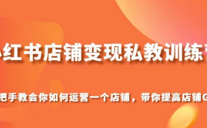 小红书店铺变现私教训练营，手把手教会你运营店铺，带你提高店铺GMV