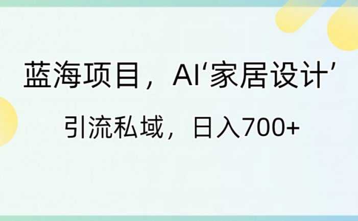 蓝海项目，AI‘家居设计’ 引流私域，日入700+