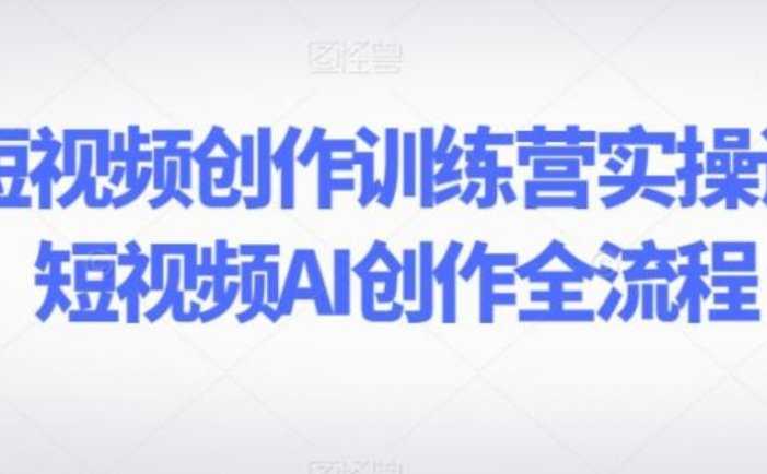 AI短视频创作训练营实操课，短视频AI创作全流程