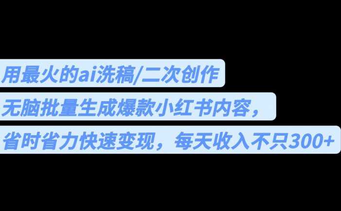 用最火的ai洗稿，无脑批量生成爆款小红书内容，省时省力，每天收入不只300+