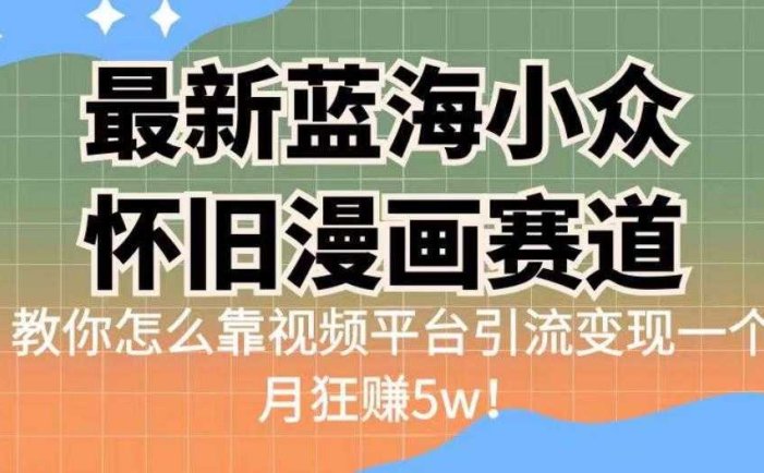 最新蓝海小众怀旧漫画赛道，高转化一单29.9教你怎么靠视频平台引流变现一个月狂赚5w！【揭秘】