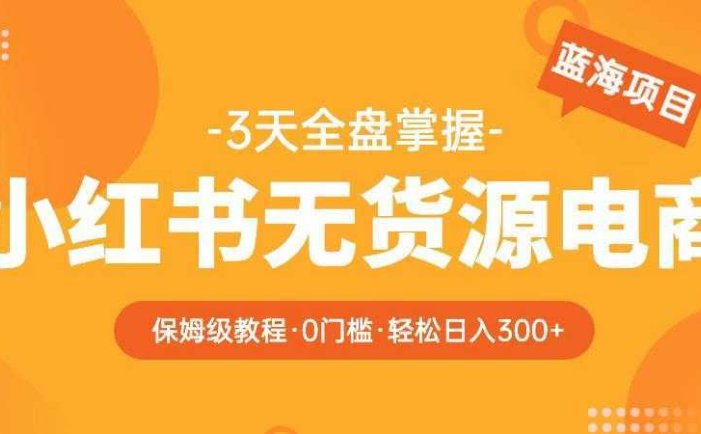 2023【阿本小红书无货源电商训练营】保姆级教程，从0到1，3天全盘掌握，轻松日入300+