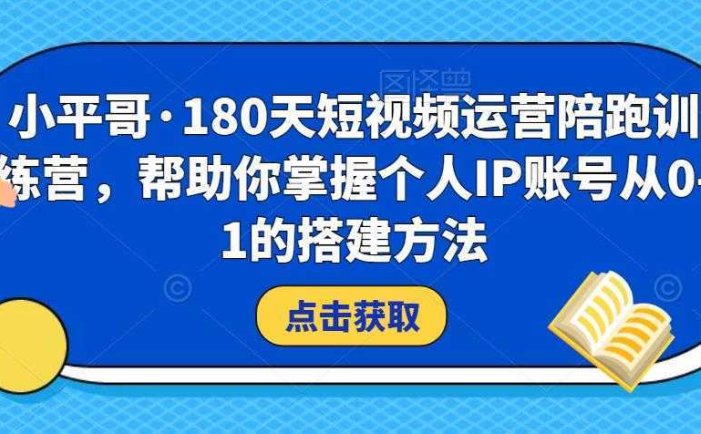 小平哥·180天短视频运营陪跑训练营，帮助你掌握个人IP账号从0-1的搭建方法