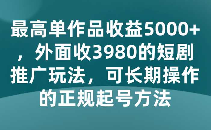 最高单作品收益5000+，外面收3980的短剧推广玩法，可长期操作的正规起号方法