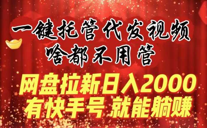 一键托管代发视频，啥都不用管，网盘拉新日入2000+，有快手号就能躺赚