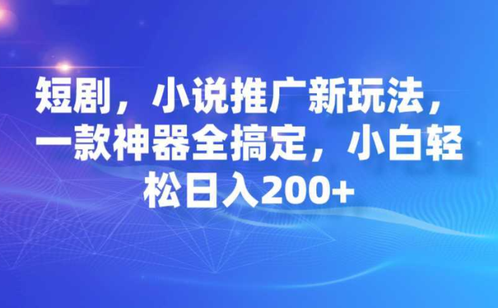 短剧，小说推广新玩法，一款神器全搞定，小白轻松日入200+