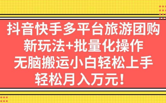 抖音快手多平台旅游团购，新玩法+批量化操作，无脑搬运小白轻松上手，轻…