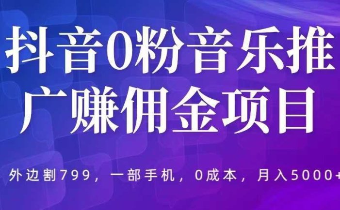 抖音0粉音乐推广赚佣金项目，外边割799，一部手机0成本就可操作，月入5000+