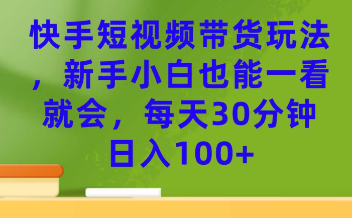 快手短视频带货玩法，新手小白也能一看就会，每天30分钟日入100+