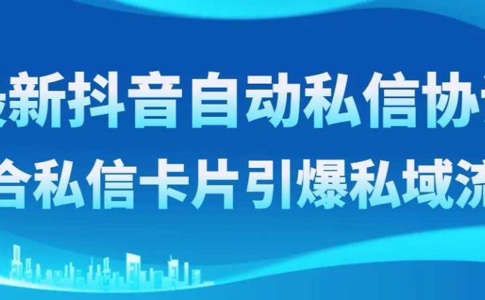 最新抖音自动私信协议，配合私信卡片引爆私域流量