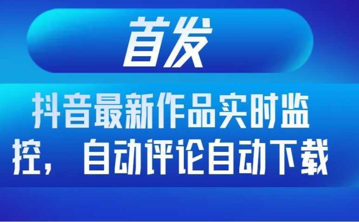 首发抖音最新作品实时监控，自动评论自动下载