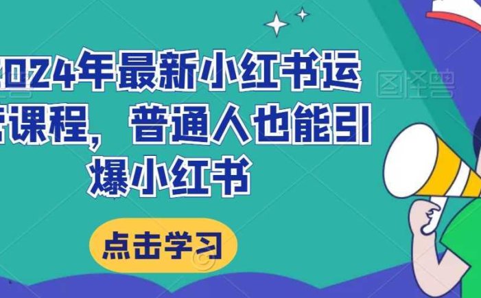 2024年最新小红书运营课程，普通人也能引爆小红书