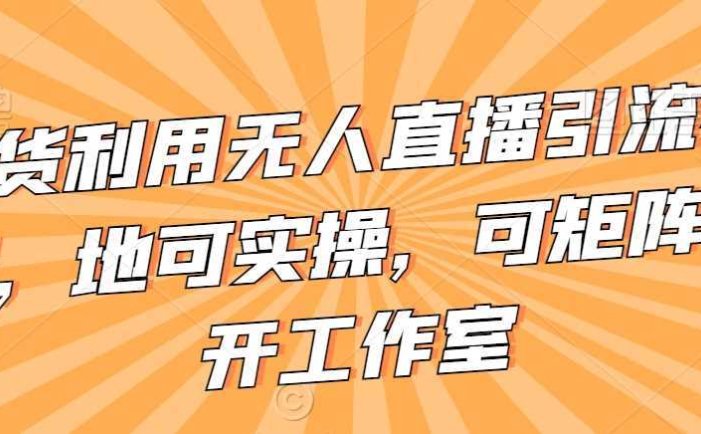 不卖货利用无人直播引流视频教程，地可实操，可矩阵，可开工作室【揭秘】