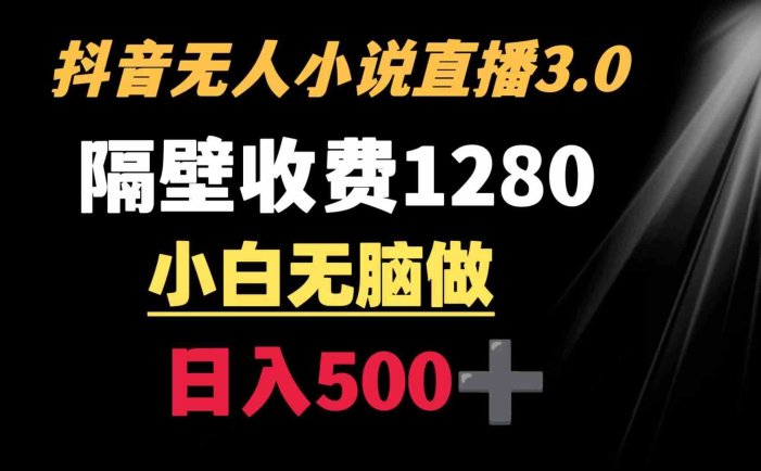 抖音小说无人3.0玩法 隔壁收费1280  轻松日入500+