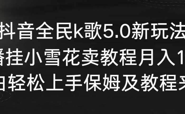 抖音全民k歌5.0新玩法，直播挂小雪花卖教程月入10万，小白轻松上手，保…