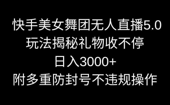 快手美女舞团无人直播5.0玩法揭秘，礼物收不停，日入3000+，内附多重防…