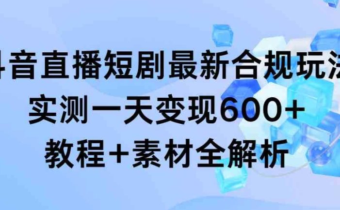 抖音直播短剧最新合规玩法，实测一天变现600+，教程+素材全解析